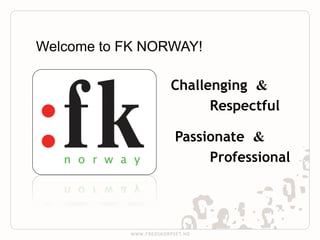 Welcome to FK NORWAY!

                Challenging &
                      Respectful

                 Passionate &
                      Professional
 