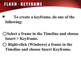 F L A S H - K E Y F R A M E
• To create a keyframe, do one of the
following:
oSelect a frame in the Timeline and choose
Insert > Keyframe.
oRight-click (Windows) a frame in the
Timeline and choose Insert Keyframe.
 