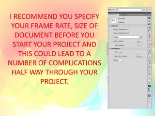 I RECOMMEND YOU SPECIFY
YOUR FRAME RATE, SIZE OF
DOCUMENT BEFORE YOU
START YOUR PROJECT AND
THIS COULD LEAD TO A
NUMBER OF COMPLICATIONS
HALF WAY THROUGH YOUR
PROJECT.
 