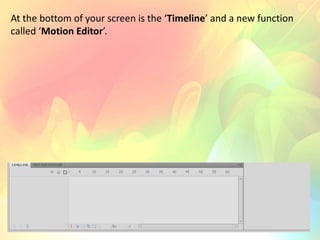 At the bottom of your screen is the ‘Timeline’ and a new function
called ‘Motion Editor’.
 