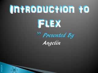 Introduction to
               Flex
                Presented By
                Angelin
ANGELIN
 