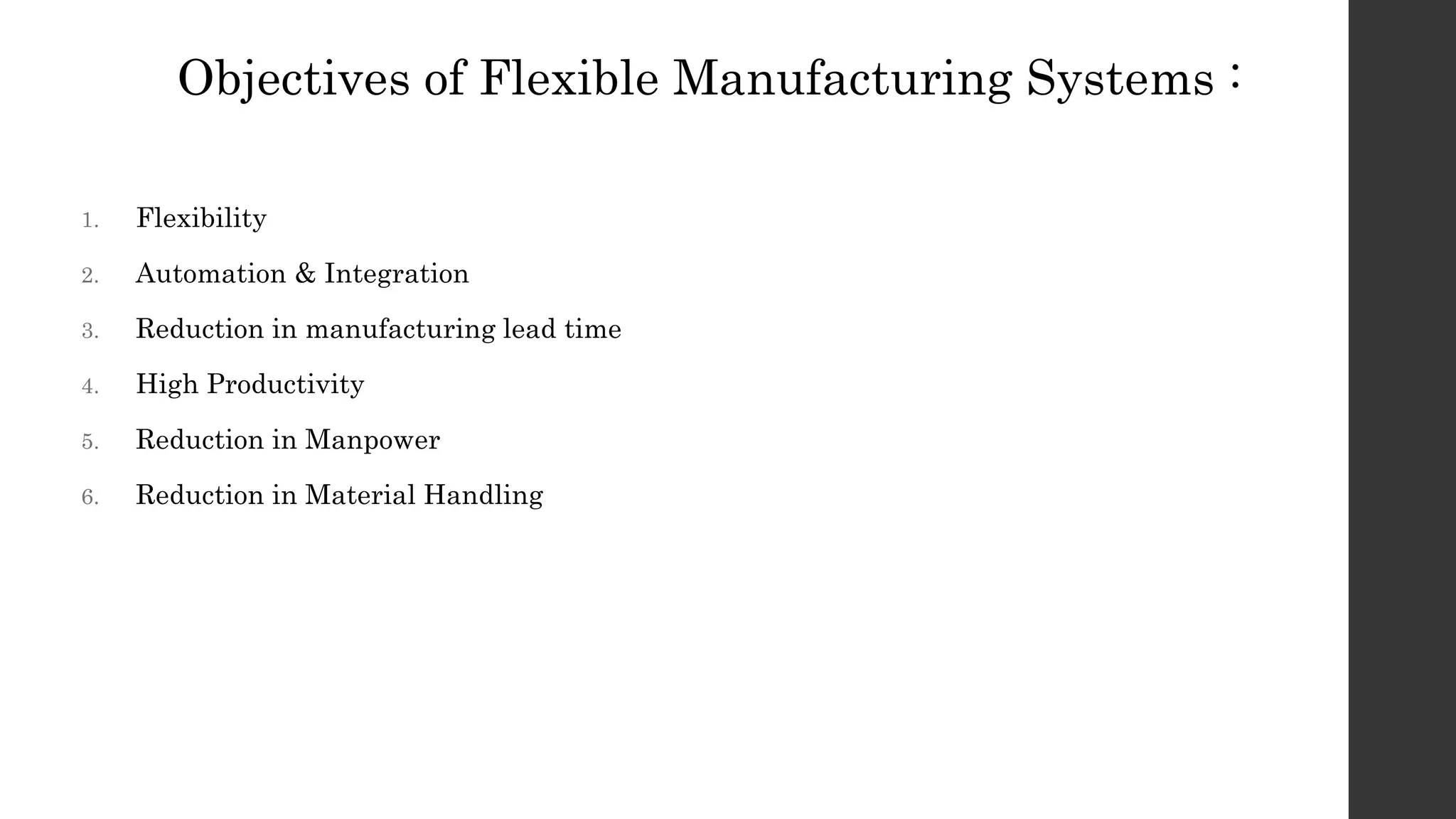 Objectives of Flexible Manufacturing Systems :
1. Flexibility
2. Automation & Integration
3. Reduction in manufacturing lead time
4. High Productivity
5. Reduction in Manpower
6. Reduction in Material Handling
 