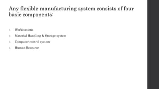 Any flexible manufacturing system consists of four
basic components:
1. Workstations
2. Material Handling & Storage system
3. Computer control system
4. Human Resource
 