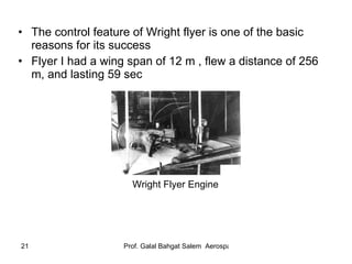 The control feature of Wright flyer is one of the basic reasons for its success Flyer I had a wing span of 12 m , flew a distance of 256 m, and lasting 59 sec Wright Flyer Engine 