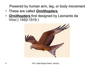 Powered by human arm, leg, or body movement These are called  Ornithopters  Ornithopters  first designed by Leonardo da Vinci ( 1452-1519 ) 