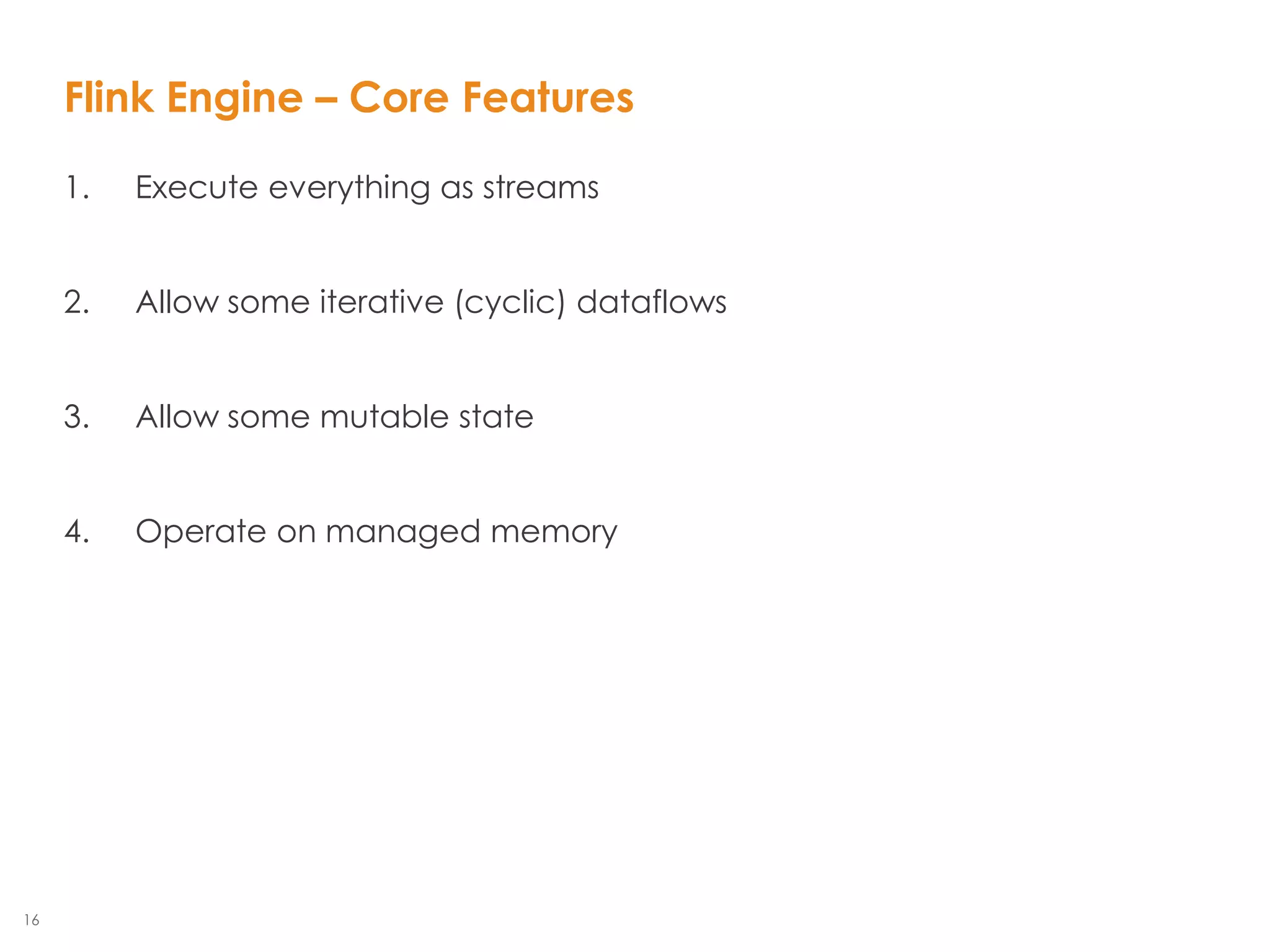 16
1. Execute everything as streams
2. Allow some iterative (cyclic) dataflows
3. Allow some mutable state
4. Operate on managed memory
Flink Engine – Core Features
 