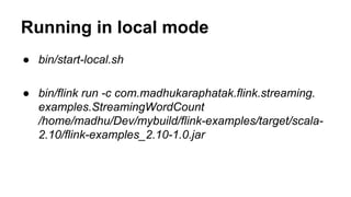 Running in local mode
● bin/start-local.sh
● bin/flink run -c com.madhukaraphatak.flink.streaming.
examples.StreamingWordCount
/home/madhu/Dev/mybuild/flink-examples/target/scala-
2.10/flink-examples_2.10-1.0.jar
 