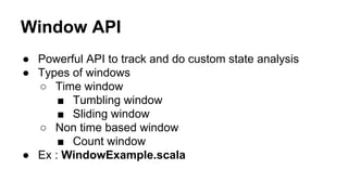 Window API
● Powerful API to track and do custom state analysis
● Types of windows
○ Time window
■ Tumbling window
■ Sliding window
○ Non time based window
■ Count window
● Ex : WindowExample.scala
 