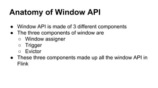 Anatomy of Window API
● Window API is made of 3 different components
● The three components of window are
○ Window assigner
○ Trigger
○ Evictor
● These three components made up all the window API in
Flink
 
