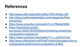 References
● http://www.vldb.org/pvldb/vol8/p1792-Akidau.pdf
● http://blog.madhukaraphatak.com/categories/flink-
streaming/
● https://www.youtube.com/watch?v=y7f6wksGM6c
● https://yahooeng.tumblr.
com/post/135321837876/benchmarking-streaming-
computation-engines-at
● https://www.youtube.com/watch?v=v_exWHj1vmo
● http://www.slideshare.net/FlinkForward/dongwon-kim-a-
comparative-performance-evaluation-of-flink
 