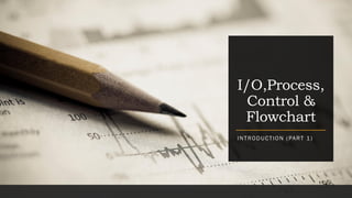 I/O,Process,
Control &
Flowchart
INTRODUCTION (PART 1)
 
