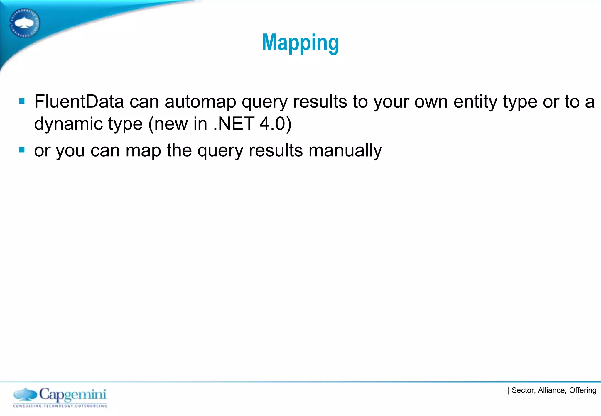 Mapping

 FluentData can automap query results to your own entity type or to a
  dynamic type (new in .NET 4.0)
 or you can map the query results manually




                                                           | Sector, Alliance, Offering
 