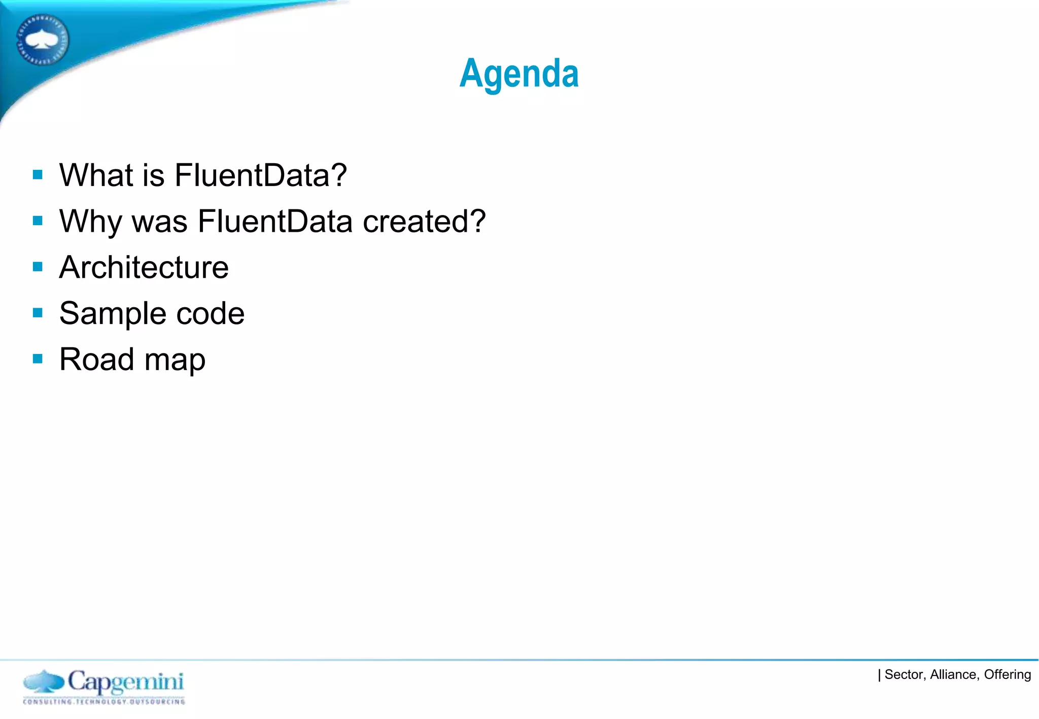 Agenda

   What is FluentData?
   Why was FluentData created?
   Architecture
   Sample code
   Road map




                                      | Sector, Alliance, Offering
 