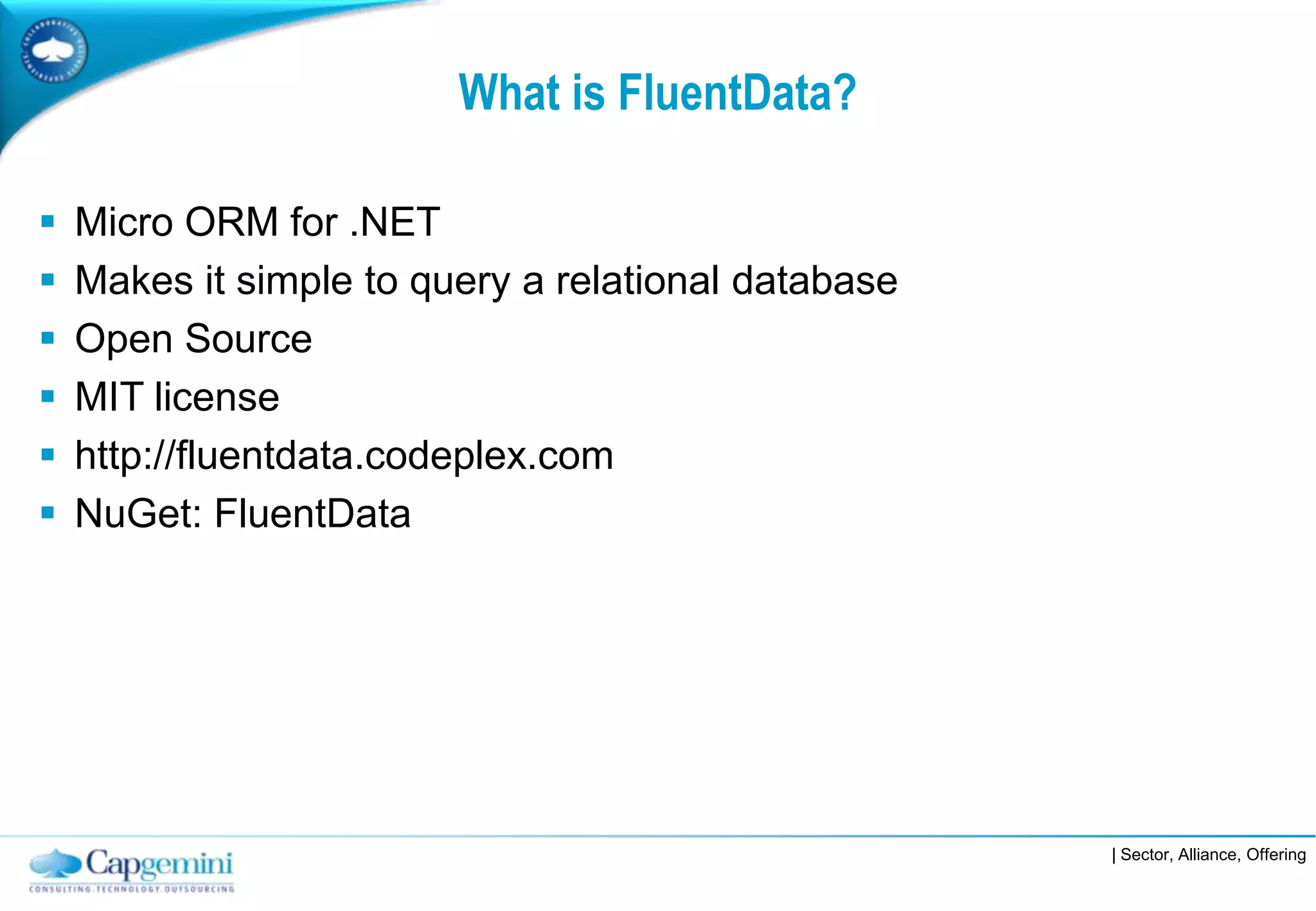 What is FluentData?

   Micro ORM for .NET
   Makes it simple to query a relational database
   Open Source
   MIT license
   http://fluentdata.codeplex.com
   NuGet: FluentData




                                                     | Sector, Alliance, Offering
 