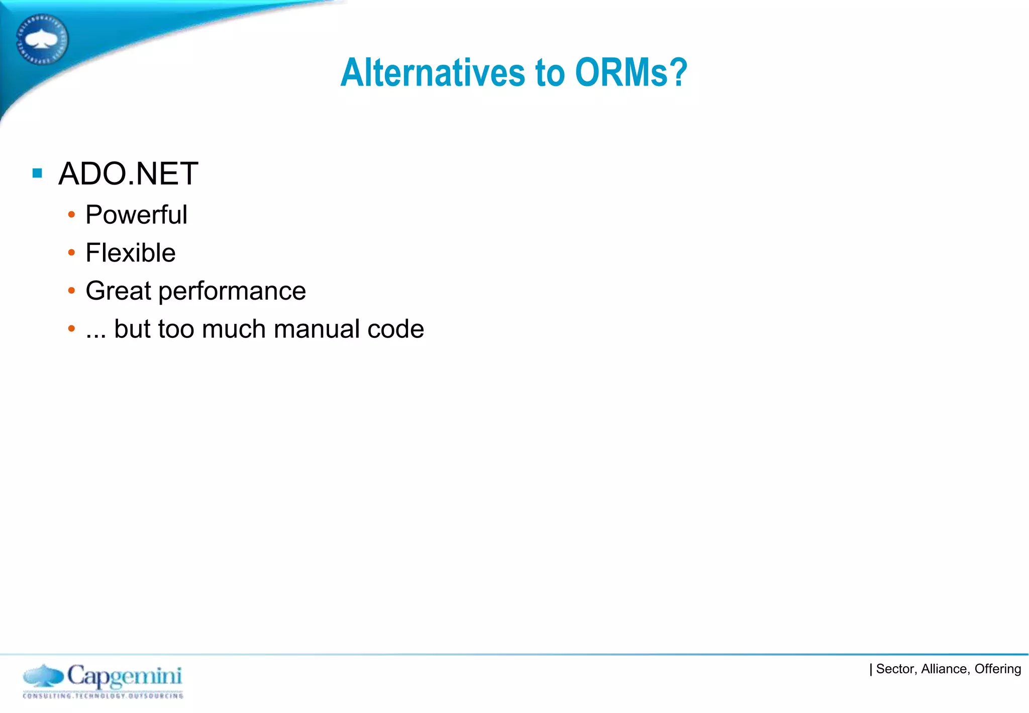 Alternatives to ORMs?

 ADO.NET
 •   Powerful
 •   Flexible
 •   Great performance
 •   ... but too much manual code




                                                  | Sector, Alliance, Offering
 