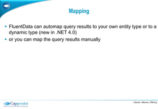 Mapping

 FluentData can automap query results to your own entity type or to a
  dynamic type (new in .NET 4.0)
 or you can map the query results manually




                                                           | Sector, Alliance, Offering
 