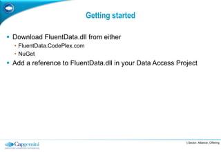 Getting started

 Download FluentData.dll from either
  • FluentData.CodePlex.com
  • NuGet
 Add a reference to FluentData.dll in your Data Access Project




                                                           | Sector, Alliance, Offering
 