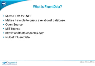 What is FluentData?

   Micro ORM for .NET
   Makes it simple to query a relational database
   Open Source
   MIT license
   http://fluentdata.codeplex.com
   NuGet: FluentData




                                                     | Sector, Alliance, Offering
 