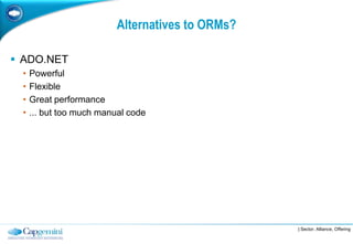 Alternatives to ORMs?

 ADO.NET
 •   Powerful
 •   Flexible
 •   Great performance
 •   ... but too much manual code




                                                  | Sector, Alliance, Offering
 