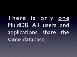 There is only one
FluidDB. All users and
applications share the
same database.
 