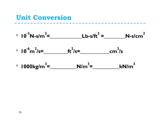 Unit Conversion
26
10
-3
N-s/m
2
=____________Lb-s/ft
2
=________N-s/cm
2
10
-6
m
2
/s=_________ft
2
/s=___________cm
2
/s
1000kg/m
3
=__________N/m
3
=__________kN/m
3
 