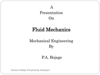 A
Presentation
On
Fluid Mechanics
Mechanical Engineering
By
P.A. Bojage
Sanjivani College of Engineering, Kopargaon
 