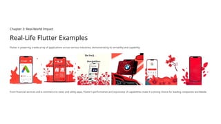 Chapter 3: Real-World Impact
Real-Life Flutter Examples
Flutter is powering a wide array of applications across various industries, demonstrating its versatility and capability.
From financial services and e-commerce to news and utility apps, Flutter's performance and expressive UI capabilities make it a strong choice for leading companies worldwide.
 