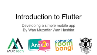 Introduction to Flutter
Developing a simple mobile app
By Wan Muzaffar Wan Hashim
 