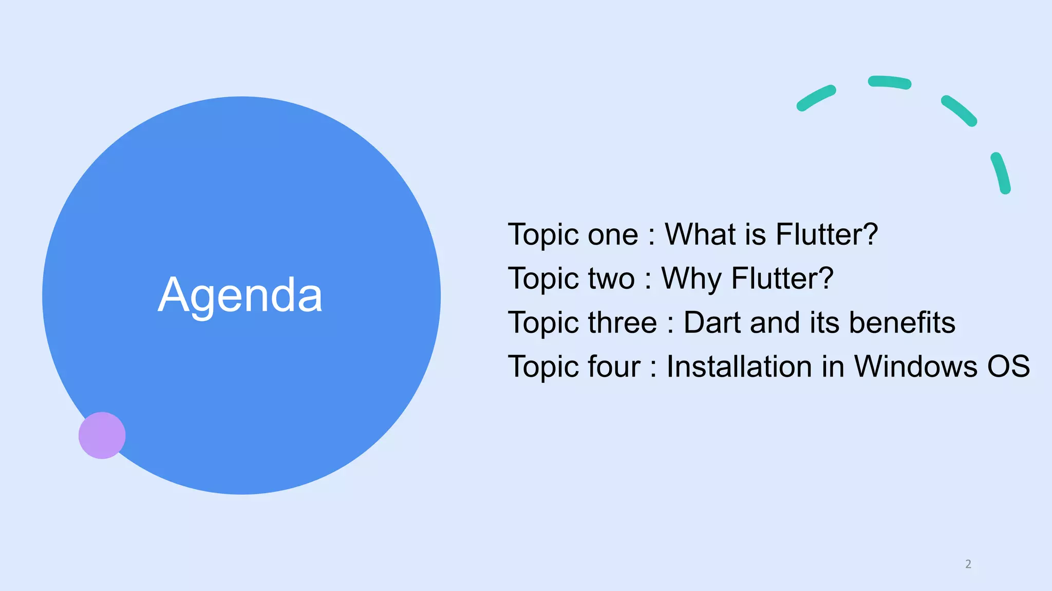 Agenda
Topic one : What is Flutter?
Topic two : Why Flutter?
Topic three : Dart and its benefits
Topic four : Installation in Windows OS
2
 