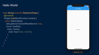 16
Hello World
class MyApp extends StatelessWidget {
@override
Widget build(BuildContext context) {
return MaterialApp(
debugShowCheckedModeBanner: true,
home: Scaffold(
body: Center(
child: Text('Hello, World!'),
),
),
);
}
}
 