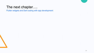 24
The next chapter….
Flutter widgets and Dart coding with app development
 