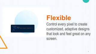 8
Flexible
Control every pixel to create
customized, adaptive designs
that look and feel great on any
screen.
 