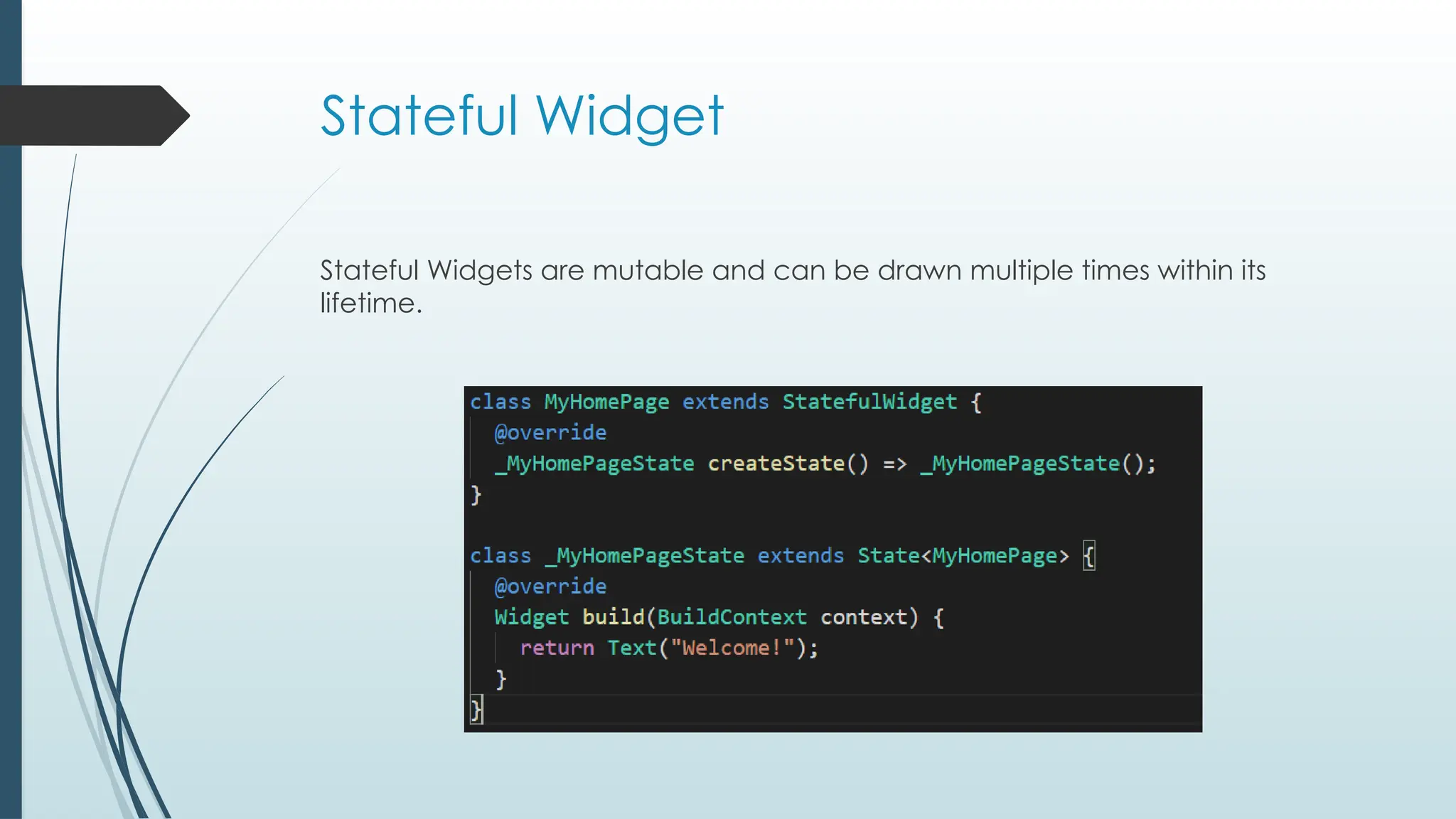 Stateful Widget
Stateful Widgets are mutable and can be drawn multiple times within its
lifetime.
 