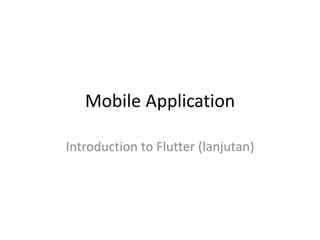 Mobile Application
Introduction to Flutter (lanjutan)
 