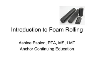 Introduction to Foam Rolling
Ashlee Esplen, PTA, MS, LMT
Anchor Continuing Education
 