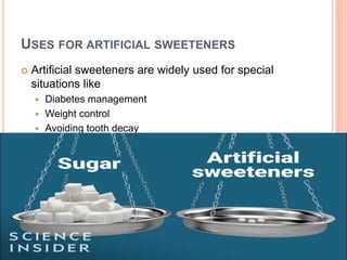 USES FOR ARTIFICIAL SWEETENERS
 Artificial sweeteners are widely used for special
situations like
 Diabetes management
 Weight control
 Avoiding tooth decay
 