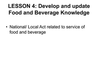 LESSON 4: Develop and update
Food and Beverage Knowledge
• National/ Local Act related to service of
food and beverage