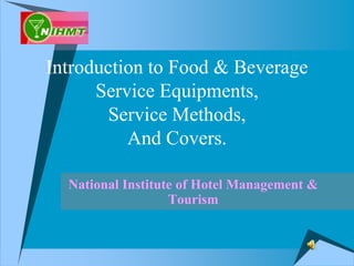Introduction to Food & Beverage
Service Equipments,
Service Methods,
And Covers.
National Institute of Hotel Management &
Tourism
 