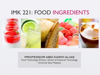 IMK 221: FOOD INGREDIENTS
PROFESSOR ABD KARIM ALIAS!
Food Technology Division, School of Industrial Technology
Universiti Sains Malaysia
 