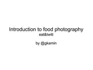 Introduction to food photography
            eat&twitt

           by @gkamin
 