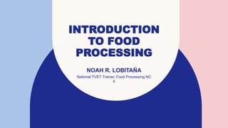 INTRODUCTION
TO FOOD
PROCESSING
NOAH R. LOBITAÑA
National TVET Trainer, Food Processing NC
II
 