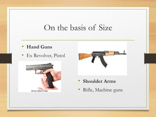On the basis of Size
• Hand Guns
• Ex Revolver, Pistol
• Shoulder Arms
• Rifle, Machine guns
 