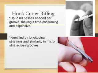 Hook Cutter Rifling
•Up to 80 passes needed per
groove, making it time-consuming
and expensive.
•Identified by longitudinal
striations and similarity in micro
stria across grooves.
 