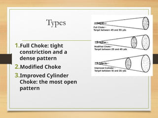 Types
1.Full Choke: tight
constriction and a
dense pattern
2.Modified Choke
3.Improved Cylinder
Choke: the most open
pattern
 