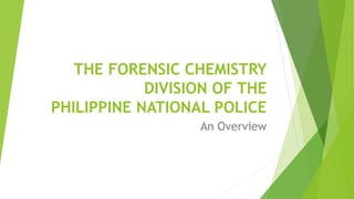 THE FORENSIC CHEMISTRY
DIVISION OF THE
PHILIPPINE NATIONAL POLICE
An Overview
 