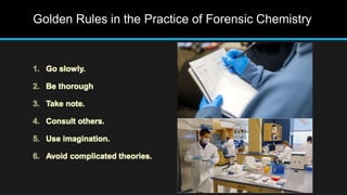 Golden Rules in the Practice of Forensic Chemistry
1. Go slowly.
2. Be thorough
3. Take note.
4. Consult others.
5. Use imagination.
6. Avoid complicated theories.
 