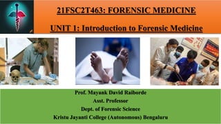 21FSC2T463: FORENSIC MEDICINE
UNIT 1: Introduction to Forensic Medicine
Prof. Mayank David Raiborde
Asst. Professor
Dept. of Forensic Science
Kristu Jayanti College (Autonomous) Bengaluru
 