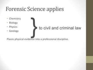 Forensic Science applies
• Chemistry
• Biology
• Physics
• Geology
Places physical evidence into a professional discipline.
to civil and criminal law
}
 