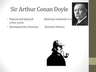 Sir Arthur Conan Doyle
• Popularized physical detection methods in a
crime scene
• Developed the character Sherlock Holmes
 