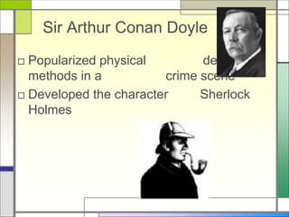Sir Arthur Conan Doyle
□ Popularized physical detection
methods in a crime scene
□ Developed the character Sherlock
Holmes
 